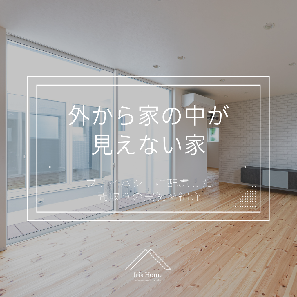 【外から家の中が見えない家】プライバシーに配慮した間取りの実例を紹介 注文住宅・新築ならアイリスホーム!相馬市・南相馬市の子育てを応援する工務店! 【外から家の中が見えない家】プライバシーに配慮した間取りの実例を紹介 注文住宅・新築ならアイリスホーム!相馬市・南相馬市の子育てを応援する工務店!