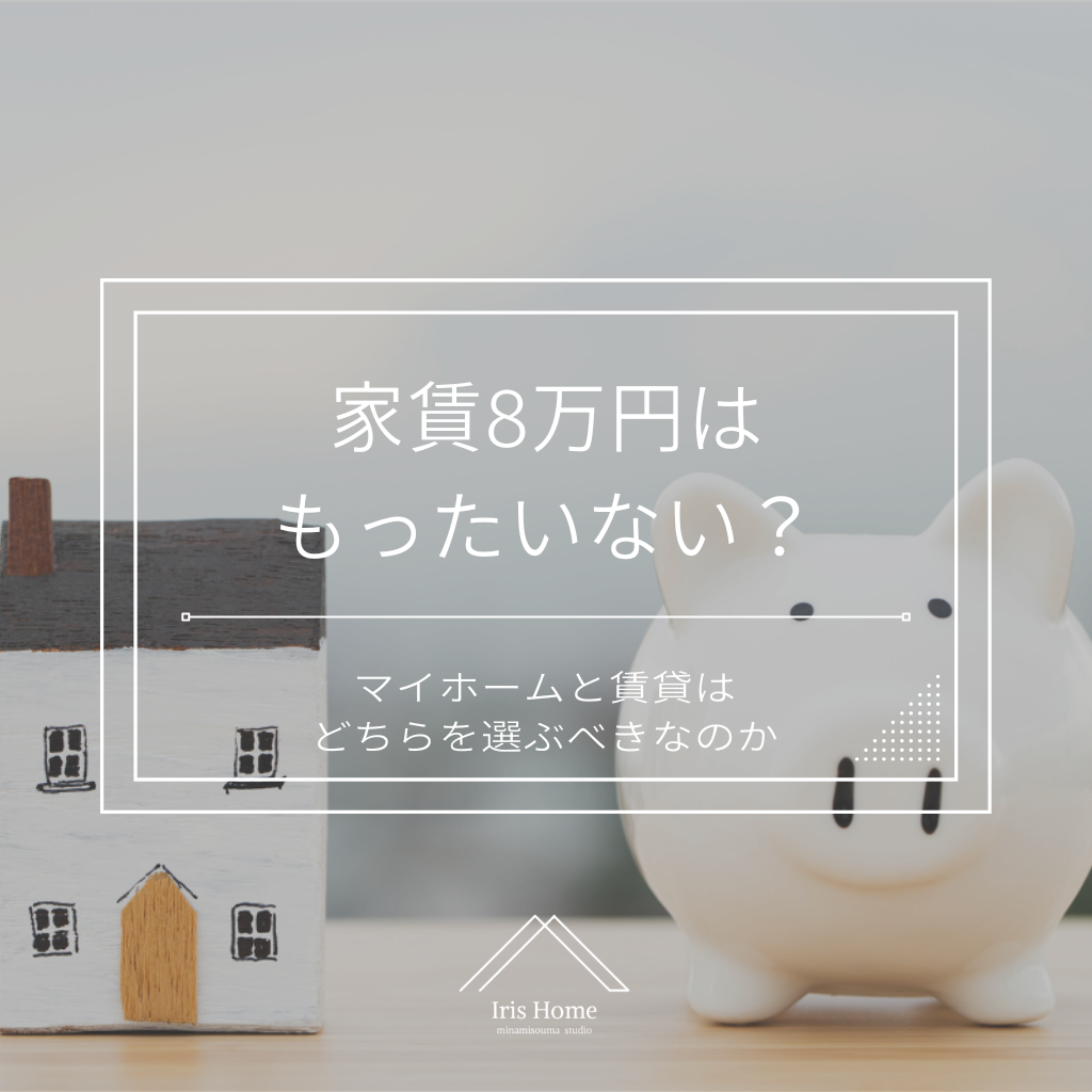 家賃8万円はもったいない？マイホームと賃貸はどちらを選ぶべきなのか | 注文住宅・新築ならアイリスホーム！相馬市・南相馬市の子育てを応援する工務店！