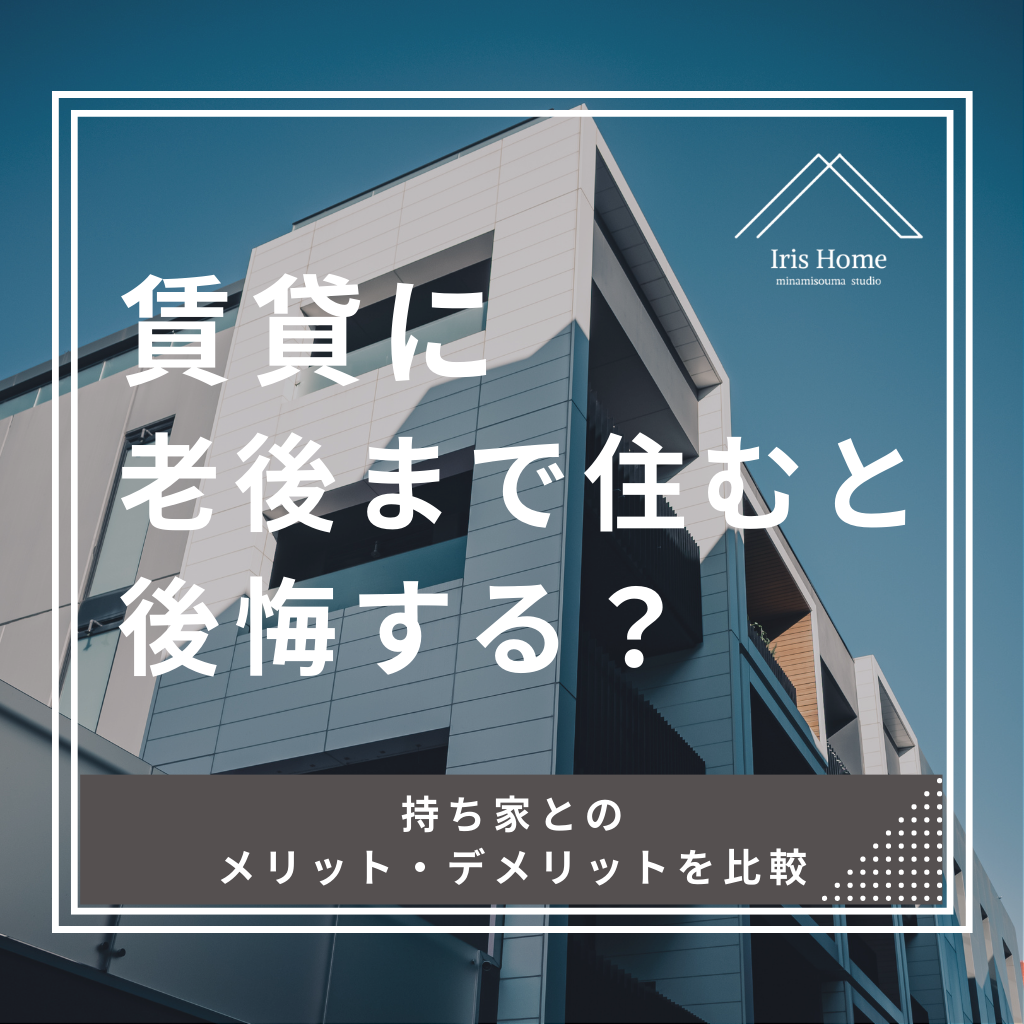 賃貸に老後まで住むと後悔する?持ち家とのメリットデメリットを比較 | 注文住宅・新築ならアイリスホーム!相馬市・南相馬市の子育てを応援する工務店!